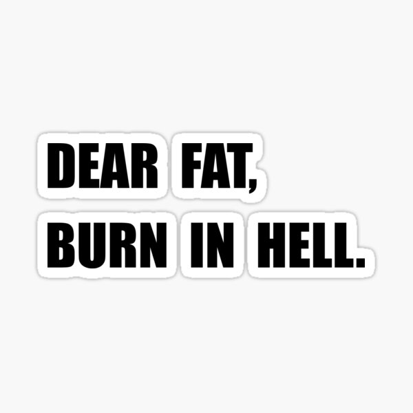 Dear Fat Burn In Hell